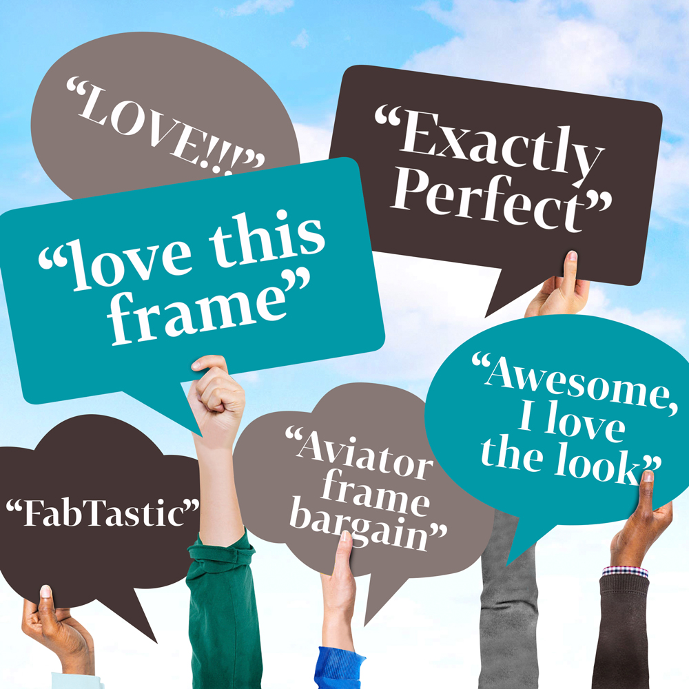 "LOVE!!!" "love this frame" "Exactly Perfect" "FabTastic" "Aviator frame bargain" "Awesome, I love the look"